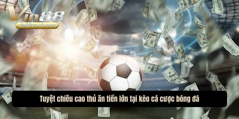 Tuyệt chiêu cao thủ ăn tiền lớn tại kèo cá cược bóng đá