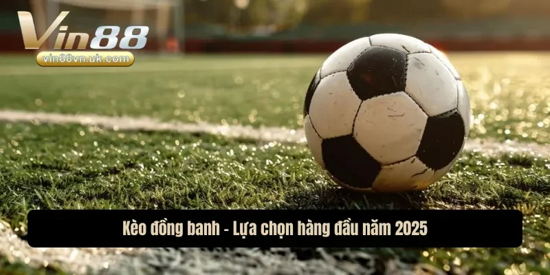 Kèo đồng banh - Lựa chọn hàng đầu năm 2025